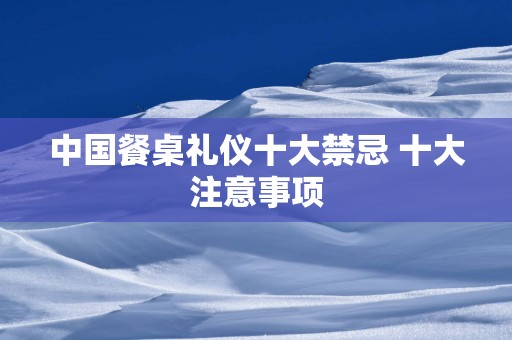 中国餐桌礼仪十大禁忌 十大注意事项