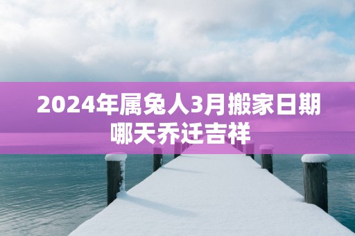 2025年属兔人3月搬家日期 哪天乔迁吉祥