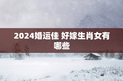 2025婚运佳 好嫁生肖女有哪些