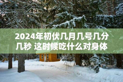 2025年初伏几月几号几分几秒 这时候吃什么对身体最好