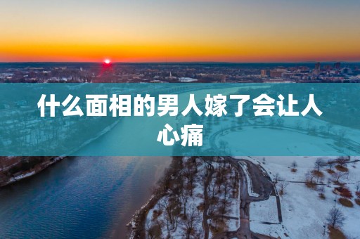 什么面相的男人嫁了会让人心痛