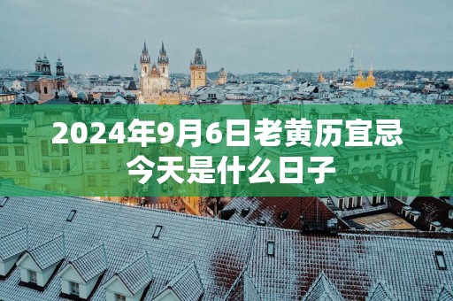 2024年9月6日老黄历宜忌 今天是什么日子