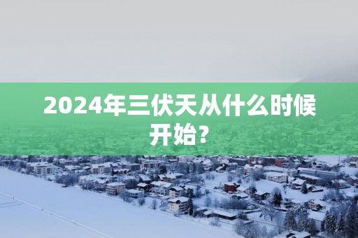 2025年三伏天从什么时候开始？