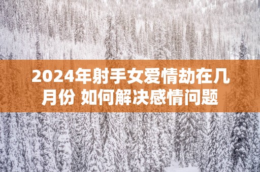 2025年射手女爱情劫在几月份 如何解决感情问题