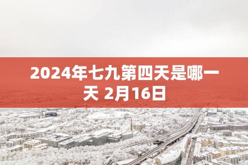 2025年七九第四天是哪一天 2月16日