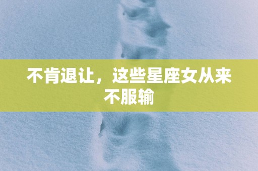 不肯退让，这些星座女从来不服输