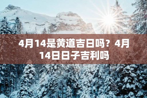 4月14是黄道吉日吗？4月14日日子吉利吗