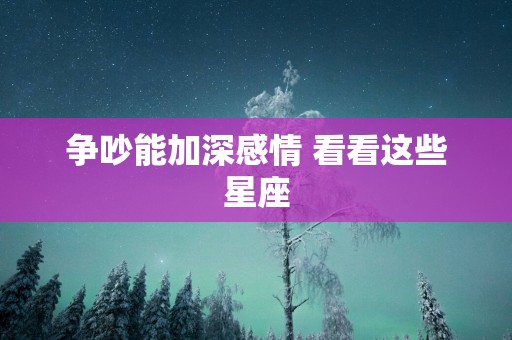 争吵能加深感情 看看这些星座