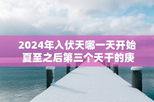 2025年入伏天哪一天开始 夏至之后第三个天干的庚日