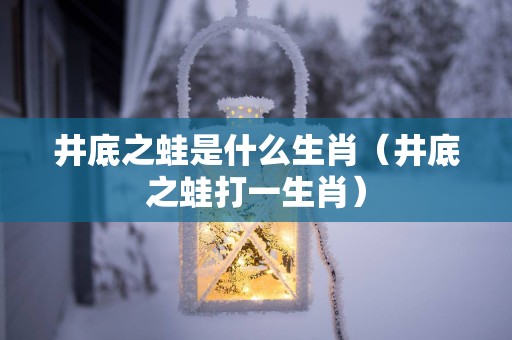 井底之蛙是什么生肖（井底之蛙打一生肖）