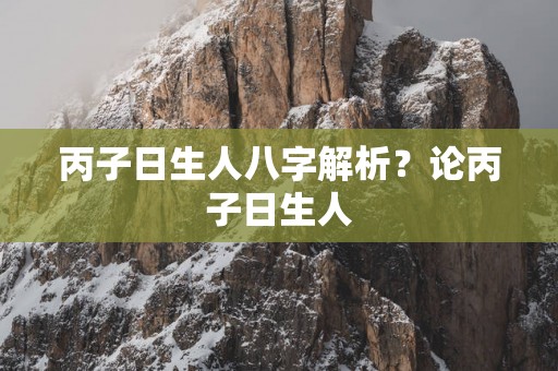 丙子日生人八字解析？论丙子日生人