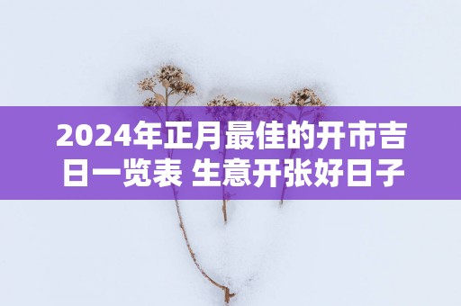 2025年正月最佳的开市吉日一览表 生意开张好日子