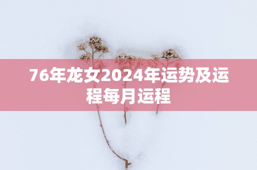 76年龙女2025年运势及运程每月运程