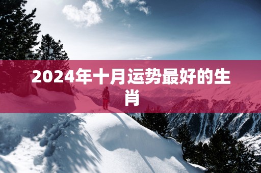 2025年十月运势最好的生肖