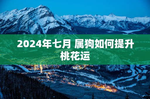2025年七月 属狗如何提升桃花运