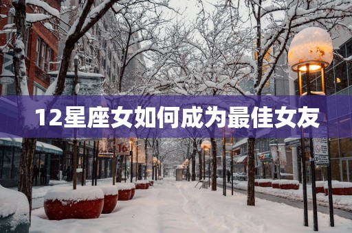 12星座女如何成为最佳女友
