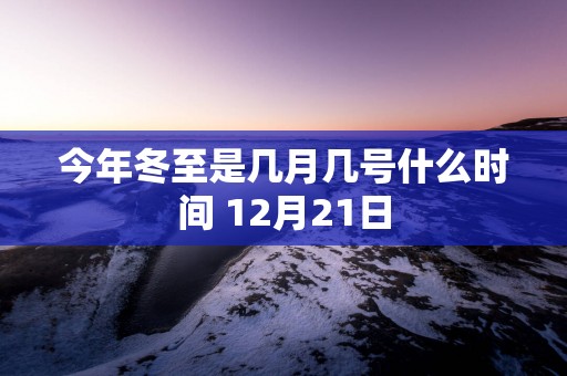 今年冬至是几月几号什么时间 12月21日