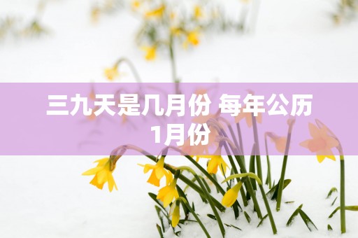 三九天是几月份 每年公历1月份