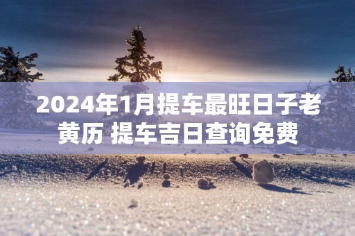 2025年1月提车最旺日子老黄历 提车吉日查询免费