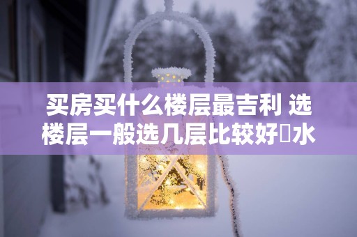 买房买什么楼层最吉利 选楼层一般选几层比较好風水