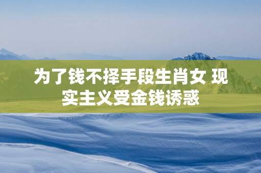 为了钱不择手段生肖女 现实主义受金钱诱惑