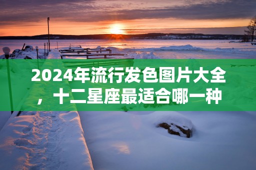 2025年流行发色图片大全，十二星座最适合哪一种