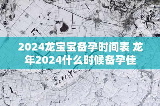 2025龙宝宝备孕时间表 蛇年2025什么时候备孕佳