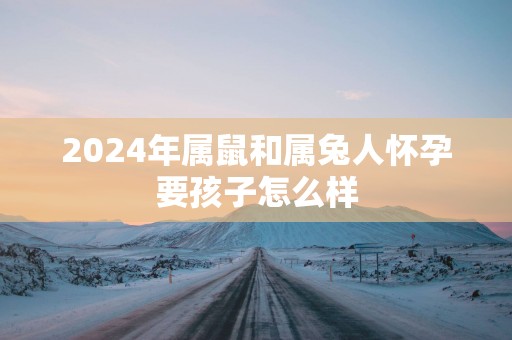 2025年属鼠和属兔人怀孕要孩子怎么样