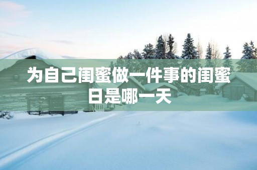 为自己闺蜜做一件事的闺蜜日是哪一天