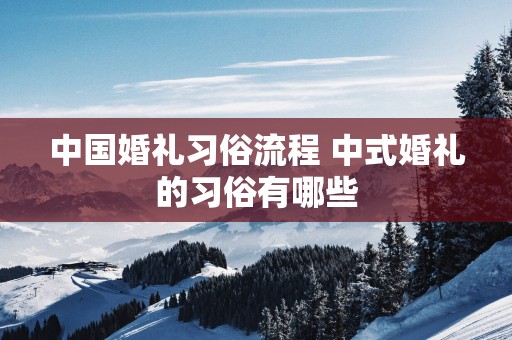 中国婚礼习俗流程 中式婚礼的习俗有哪些