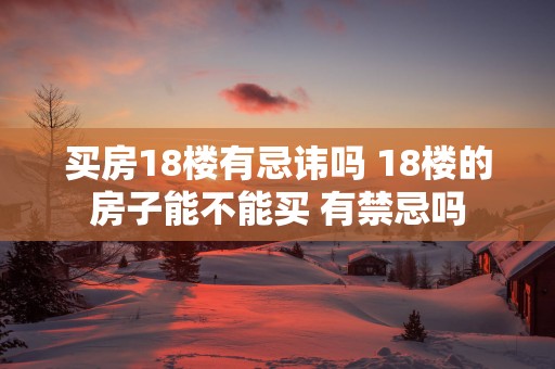 买房18楼有忌讳吗 18楼的房子能不能买 有禁忌吗