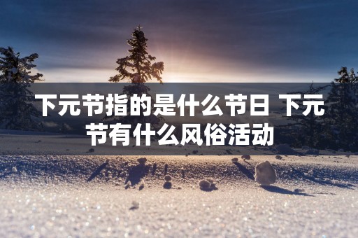 下元节指的是什么节日 下元节有什么风俗活动