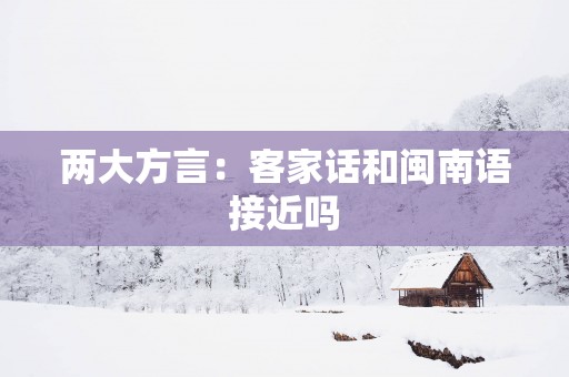 两大方言：客家话和闽南语接近吗