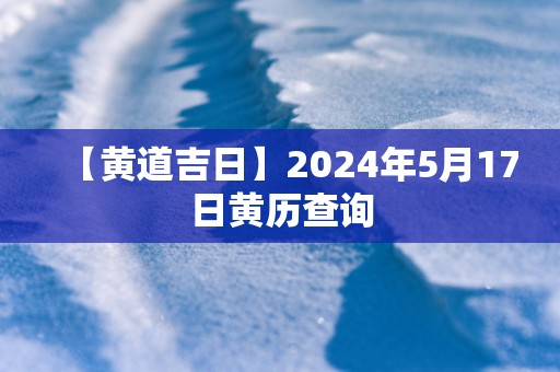 【黄道吉日】2025年5月17日黄历查询