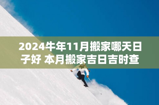 2025蛇年11月搬家哪天日子好 本月搬家吉日吉时查询