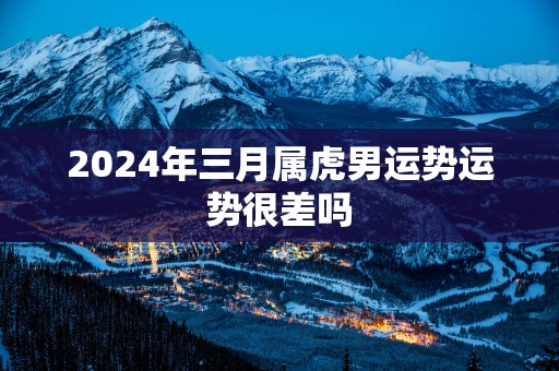 2025年三月属虎男运势运势很差吗