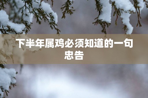 下半年属鸡必须知道的一句忠告