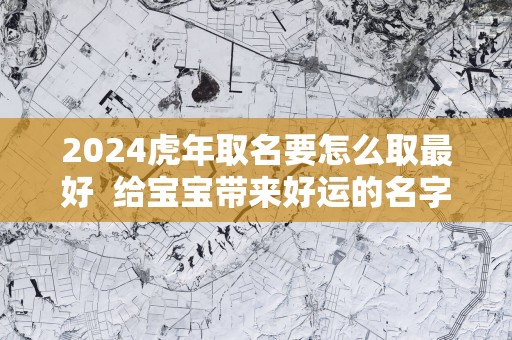2025蛇年取名要怎么取最好  给宝宝带来好运的名字