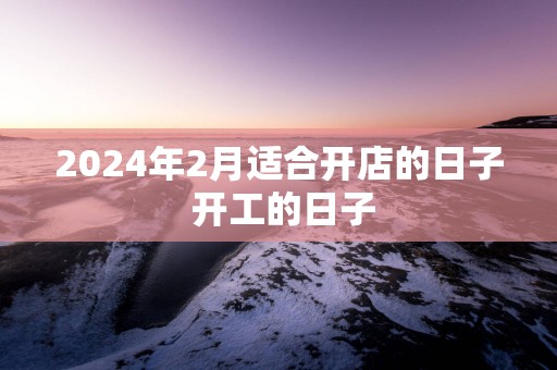 2025年2月适合开店的日子 开工的日子