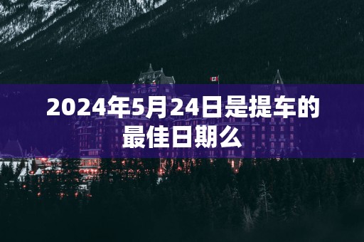 2025年5月24日是提车的最佳日期么