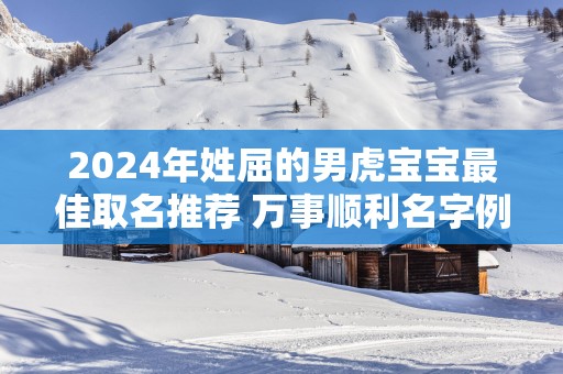 2025年姓屈的男虎宝宝最佳取名推荐 万事顺利名字例举