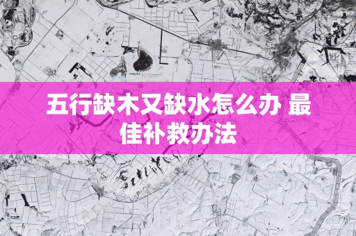 五行缺木又缺水怎么办 最佳补救办法