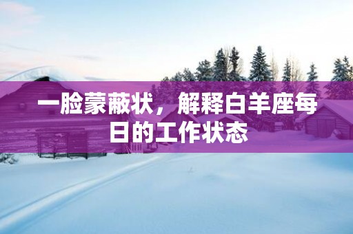 一脸蒙蔽状，解释白羊座每日的工作状态