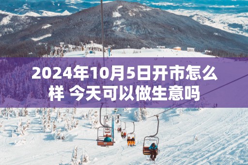 2025年10月5日开市怎么样 今天可以做生意吗