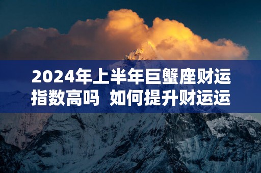 2025年上半年巨蟹座财运指数高吗  如何提升财运运势