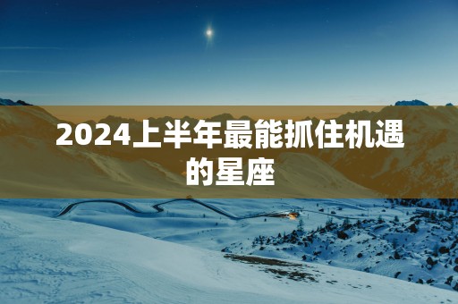 2025上半年最能抓住机遇的星座