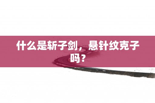 什么是斩子剑，悬针纹克子吗？