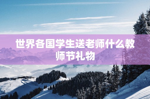 世界各国学生送老师什么教师节礼物