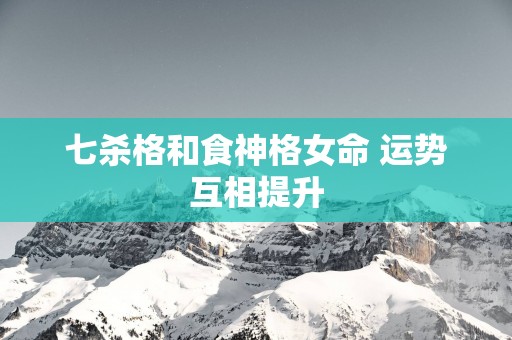 七杀格和食神格女命 运势互相提升
