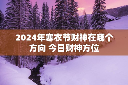 2025年寒衣节财神在哪个方向 今日财神方位